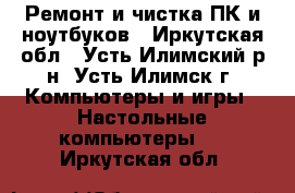 Ремонт и чистка ПК и ноутбуков - Иркутская обл., Усть-Илимский р-н, Усть-Илимск г. Компьютеры и игры » Настольные компьютеры   . Иркутская обл.